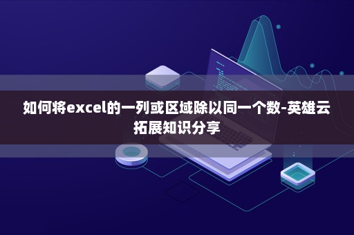 如何将excel的一列或区域除以同一个数-英雄云拓展知识分享