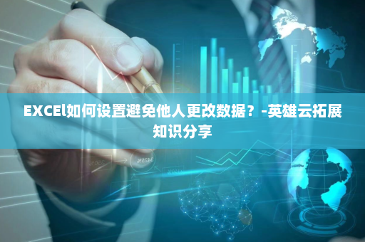 EXCEl如何设置避免他人更改数据？-英雄云拓展知识分享