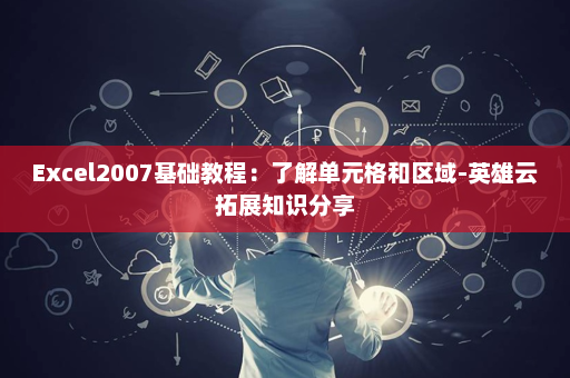 Excel2007基础教程：了解单元格和区域-英雄云拓展知识分享