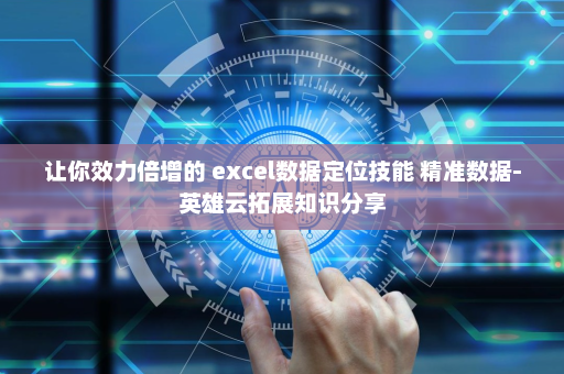 让你效力倍增的 excel数据定位技能 精准数据-英雄云拓展知识分享