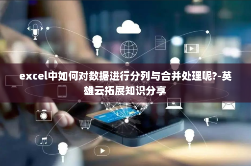 excel中如何对数据进行分列与合并处理呢?-英雄云拓展知识分享