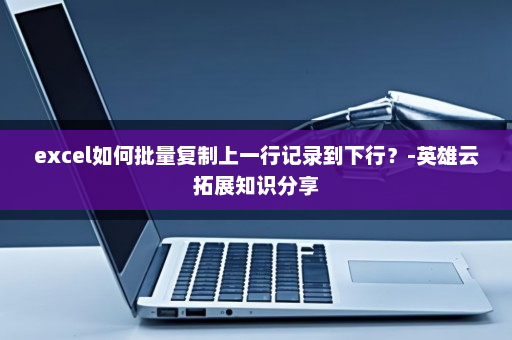 excel如何批量复制上一行记录到下行？-英雄云拓展知识分享