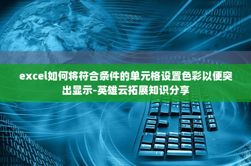 excel如何将符合条件的单元格设置色彩以便突出显示-英雄云拓展知识分享