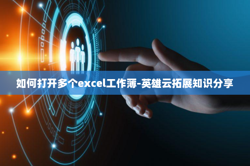 如何打开多个excel工作薄-英雄云拓展知识分享