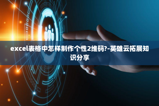 excel表格中怎样制作个性2维码?-英雄云拓展知识分享
