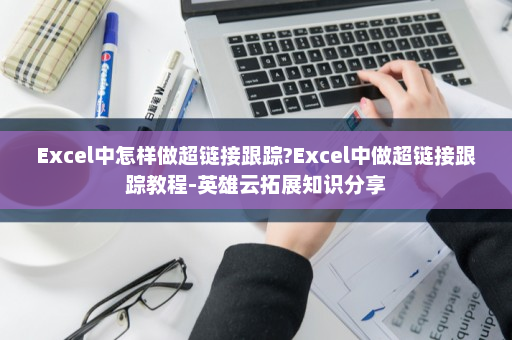 Excel中怎样做超链接跟踪?Excel中做超链接跟踪教程-英雄云拓展知识分享