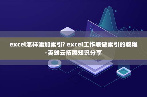 excel怎样添加索引? excel工作表做索引的教程-英雄云拓展知识分享