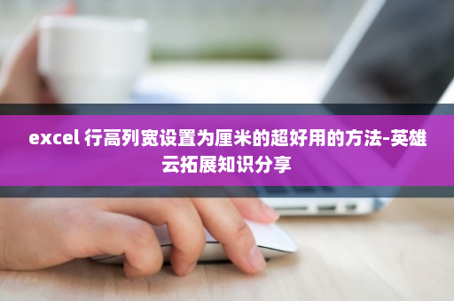 excel 行高列宽设置为厘米的超好用的方法-英雄云拓展知识分享