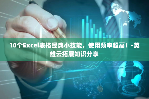 10个Excel表格经典小技能，使用频率超高！-英雄云拓展知识分享