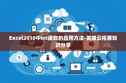 Excel2010中int函数的应用方法-英雄云拓展知识分享