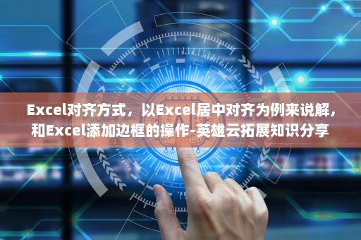 Excel对齐方式，以Excel居中对齐为例来说解，和Excel添加边框的操作-英雄云拓展知识分享