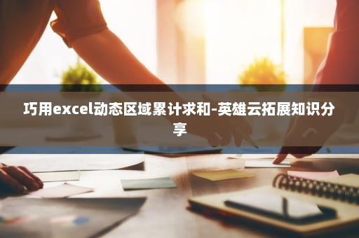 巧用excel动态区域累计求和-英雄云拓展知识分享
