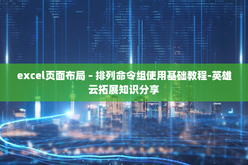 excel页面布局 – 排列命令组使用基础教程-英雄云拓展知识分享
