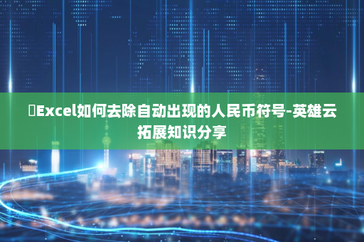​Excel如何去除自动出现的人民币符号-英雄云拓展知识分享