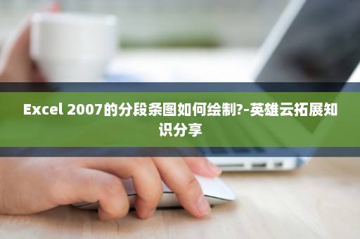 Excel 2007的分段条图如何绘制?-英雄云拓展知识分享