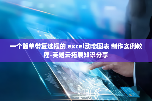 一个简单带复选框的 excel动态图表 制作实例教程-英雄云拓展知识分享