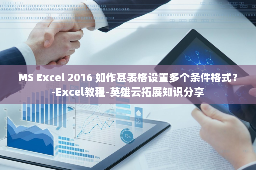 MS Excel 2016 如作甚表格设置多个条件格式？-Excel教程-英雄云拓展知识分享