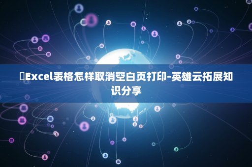 ​Excel表格怎样取消空白页打印-英雄云拓展知识分享