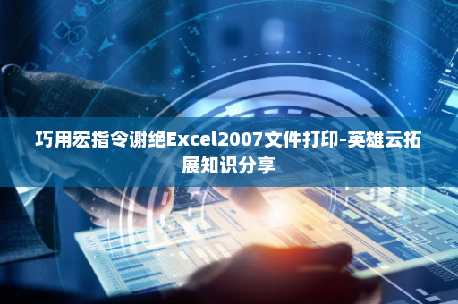 巧用宏指令谢绝Excel2007文件打印-英雄云拓展知识分享
