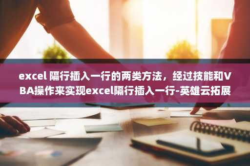 excel 隔行插入一行的两类方法，经过技能和VBA操作来实现excel隔行插入一行-英雄云拓展知识分享