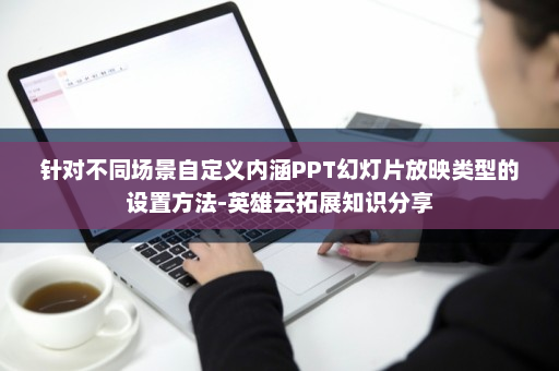 针对不同场景自定义内涵PPT幻灯片放映类型的设置方法-英雄云拓展知识分享