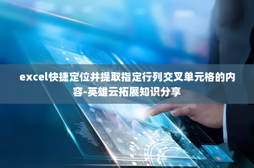 excel快捷定位并提取指定行列交叉单元格的内容-英雄云拓展知识分享