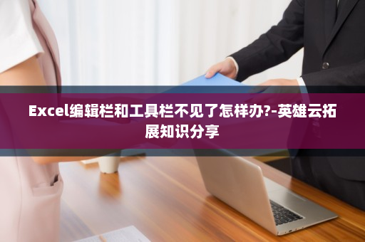 Excel编辑栏和工具栏不见了怎样办?-英雄云拓展知识分享