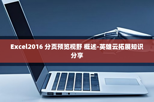 Excel2016 分页预览视野 概述-英雄云拓展知识分享