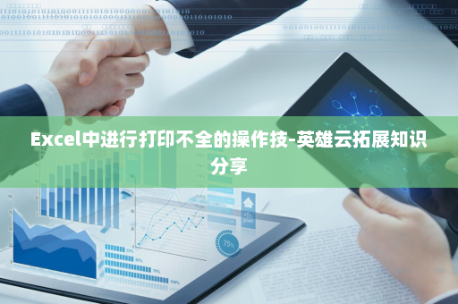 Excel中进行打印不全的操作技-英雄云拓展知识分享