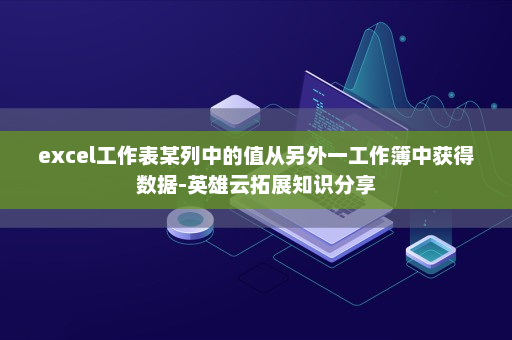 excel工作表某列中的值从另外一工作簿中获得数据-英雄云拓展知识分享