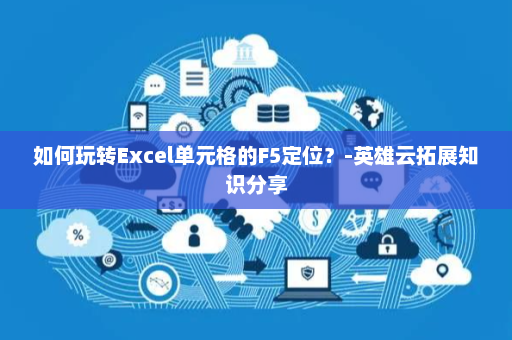 如何玩转Excel单元格的F5定位？-英雄云拓展知识分享