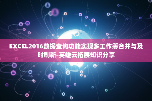 EXCEL2016数据查询功能实现多工作簿合并与及时刷新-英雄云拓展知识分享