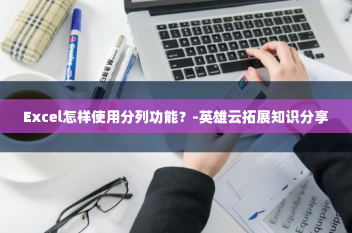 Excel怎样使用分列功能？-英雄云拓展知识分享