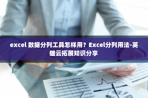 excel 数据分列工具怎样用？Excel分列用法-英雄云拓展知识分享