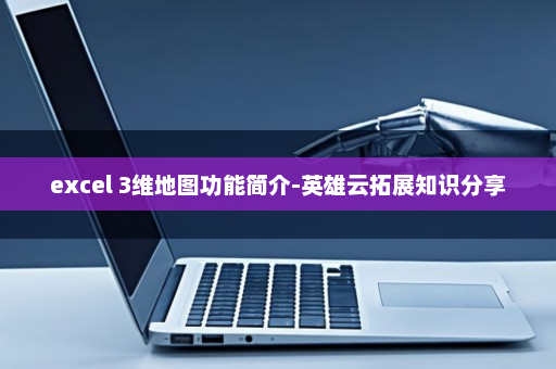 excel 3维地图功能简介-英雄云拓展知识分享