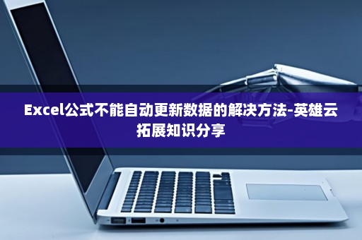 Excel公式不能自动更新数据的解决方法-英雄云拓展知识分享