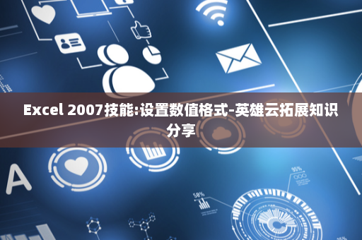 Excel 2007技能:设置数值格式-英雄云拓展知识分享