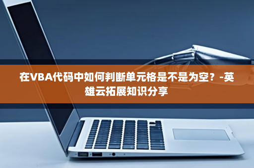 在VBA代码中如何判断单元格是不是为空？-英雄云拓展知识分享