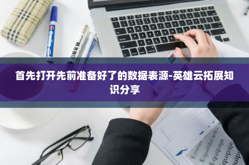 首先打开先前准备好了的数据表源-英雄云拓展知识分享