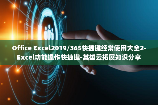 Office Excel2019/365快捷键经常使用大全2-Excel功能操作快捷键-英雄云拓展知识分享