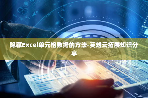 隐藏Excel单元格数据的方法-英雄云拓展知识分享
