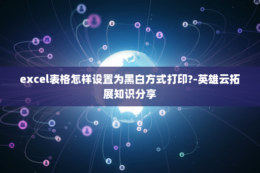 excel表格怎样设置为黑白方式打印?-英雄云拓展知识分享