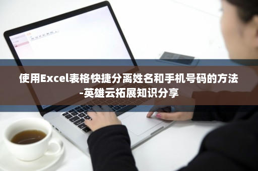 使用Excel表格快捷分离姓名和手机号码的方法-英雄云拓展知识分享