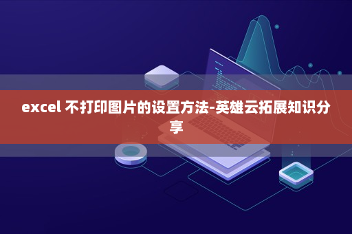 excel 不打印图片的设置方法-英雄云拓展知识分享