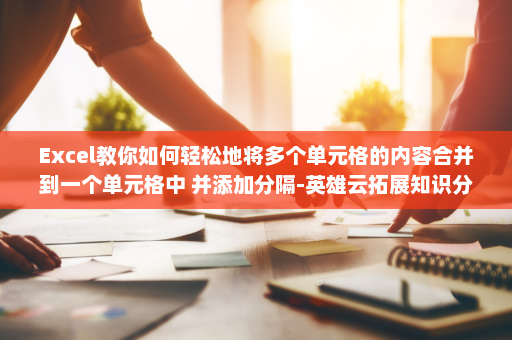 Excel教你如何轻松地将多个单元格的内容合并到一个单元格中 并添加分隔-英雄云拓展知识分享