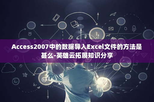 Access2007中的数据导入Excel文件的方法是甚么-英雄云拓展知识分享