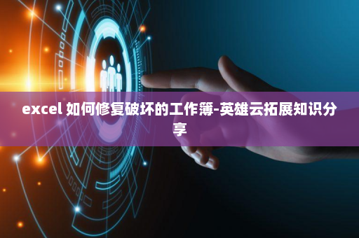 excel 如何修复破坏的工作簿-英雄云拓展知识分享