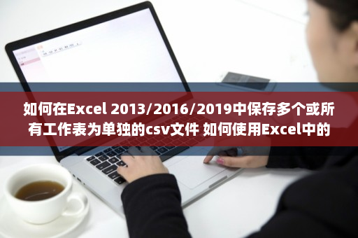 如何在Excel 2013/2016/2019中保存多个或所有工作表为单独的csv文件 如何使用Excel中的VBA宏导出所有工作表为单独的文本文件-英雄云拓展知识分享