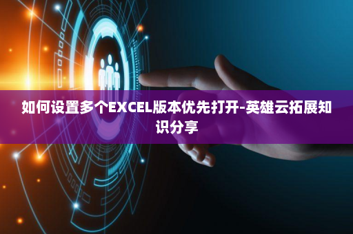 如何设置多个EXCEL版本优先打开-英雄云拓展知识分享
