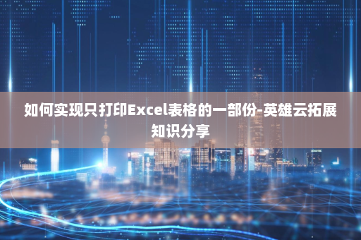 如何实现只打印Excel表格的一部份-英雄云拓展知识分享